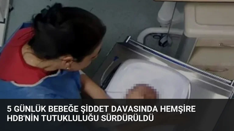 5 Günlük Bebeğe Şiddet Davasında Hemşire HDB’nin Tutukluluğu Sürdürüldü