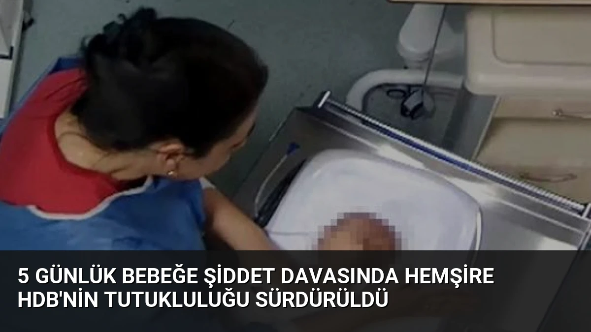 5 Günlük Bebeğe Şiddet Davasında Hemşire HDB’nin Tutukluluğu Sürdürüldü