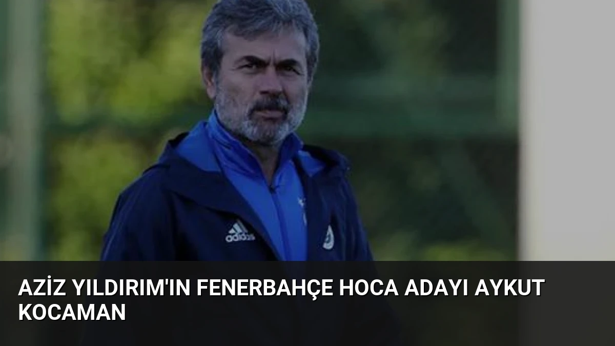 Aziz Yıldırım’ın Fenerbahçe Hoca Adayı Aykut Kocaman