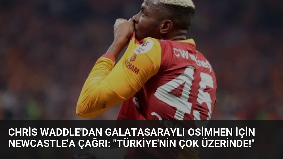 Chris Waddle’dan Galatasaraylı Osimhen için Newcastle’a Çağrı: “Türkiye’nin Çok Üzerinde!”