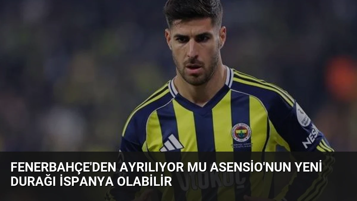 Fenerbahçe’den Ayrılıyor Mu Asensio’nun Yeni Durağı İspanya Olabilir