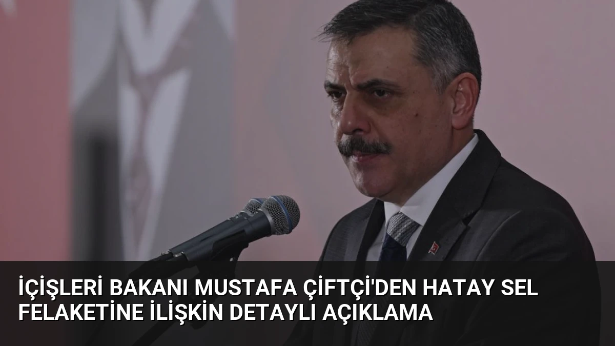 İçişleri Bakanı Mustafa Çiftçi’den Hatay Sel Felaketine İlişkin Detaylı Açıklama