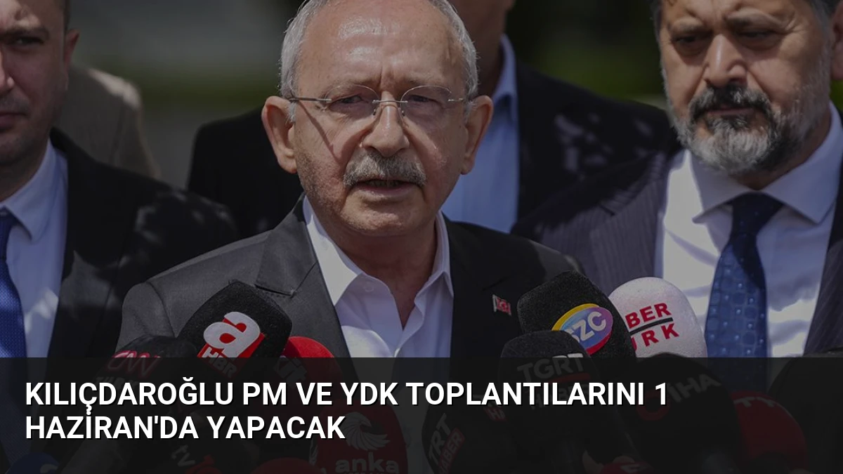 Kılıçdaroğlu PM ve YDK Toplantılarını 1 Haziran’da Yapacak