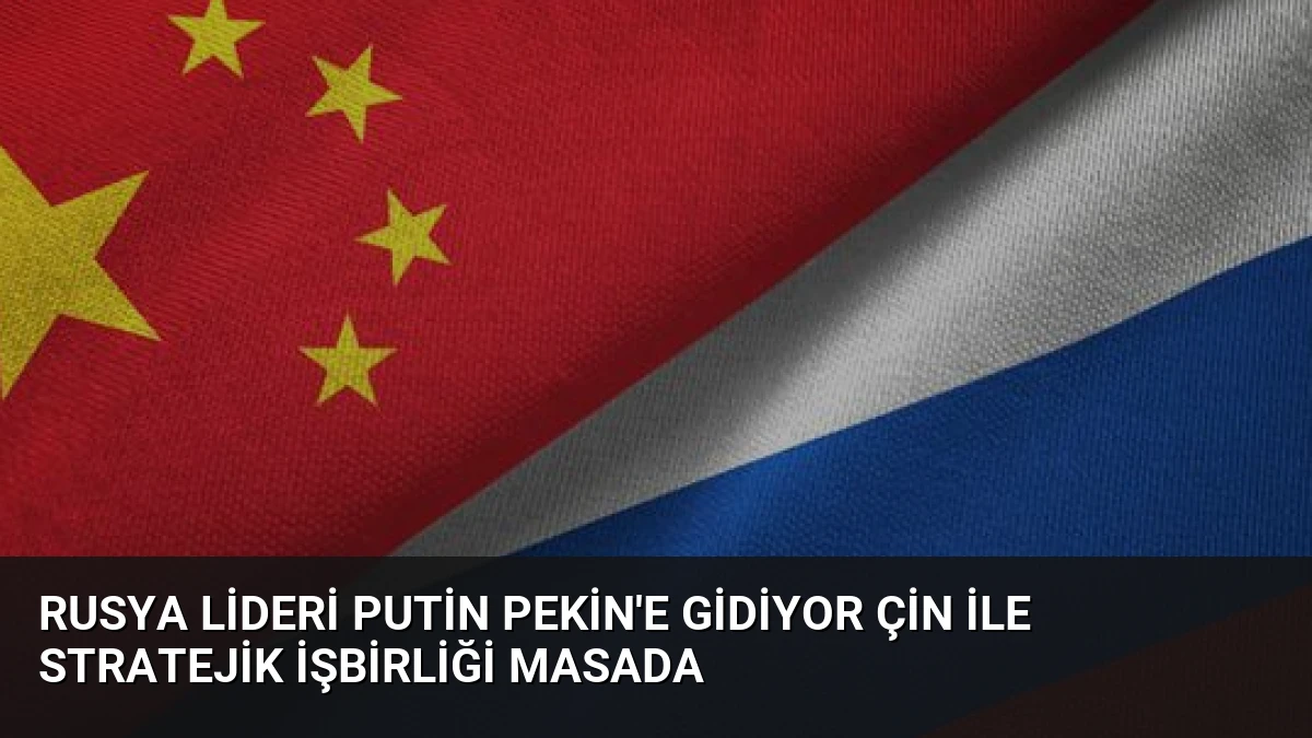 Rusya lideri Putin Pekin’e gidiyor Çin ile stratejik işbirliği masada