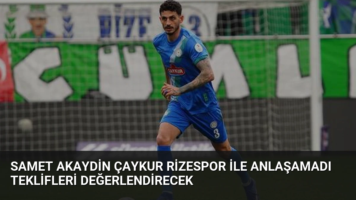 Samet Akaydin Çaykur Rizespor ile Anlaşamadı Teklifleri Değerlendirecek