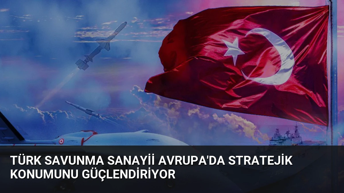 Türk Savunma Sanayii Avrupa’da Stratejik Konumunu Güçlendiriyor