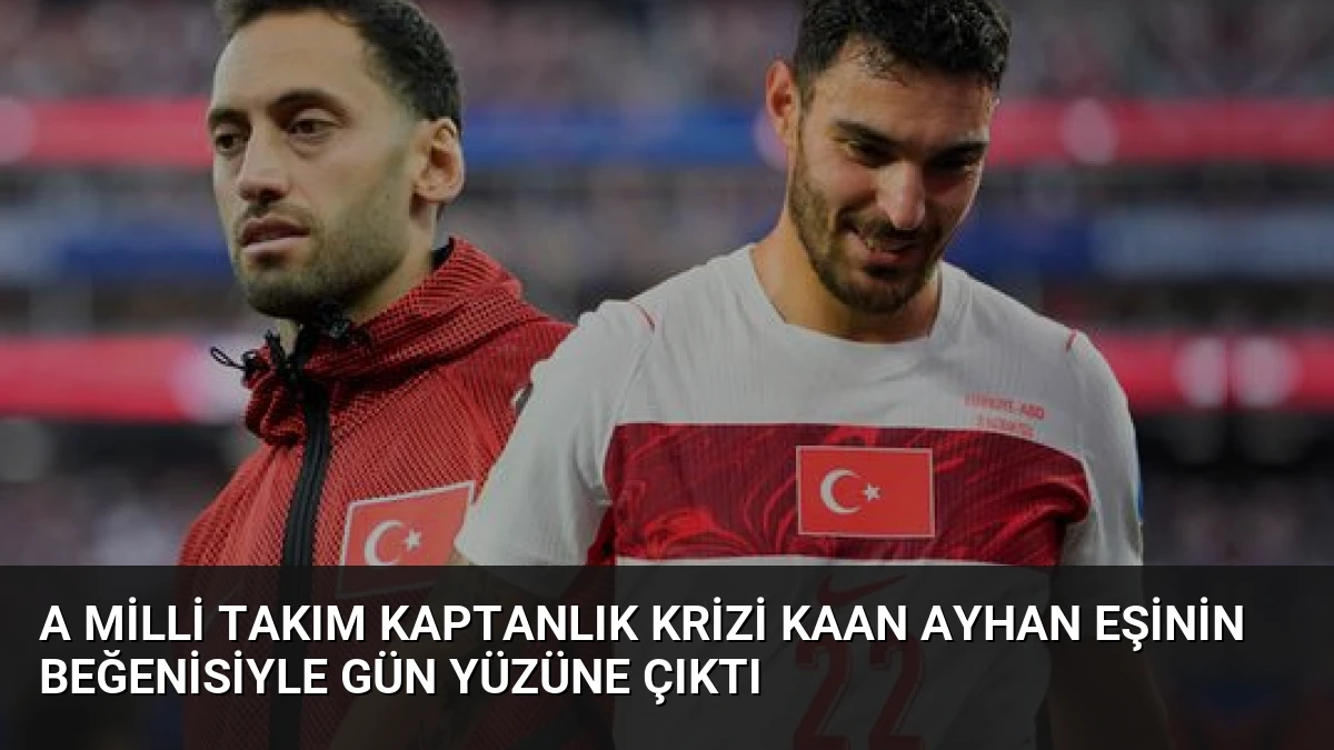 A Milli Takım Kaptanlık Krizi Kaan Ayhan Eşinin Beğenisiyle Gün Yüzüne Çıktı