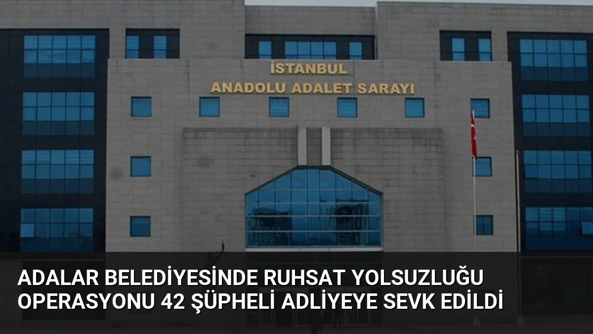 Adalar Belediyesinde Ruhsat Yolsuzluğu Operasyonu 42 Şüpheli Adliyeye Sevk Edildi