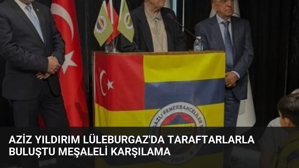 Aziz Yıldırım Lüleburgaz’da Taraftarlarla Buluştu Meşaleli Karşılama