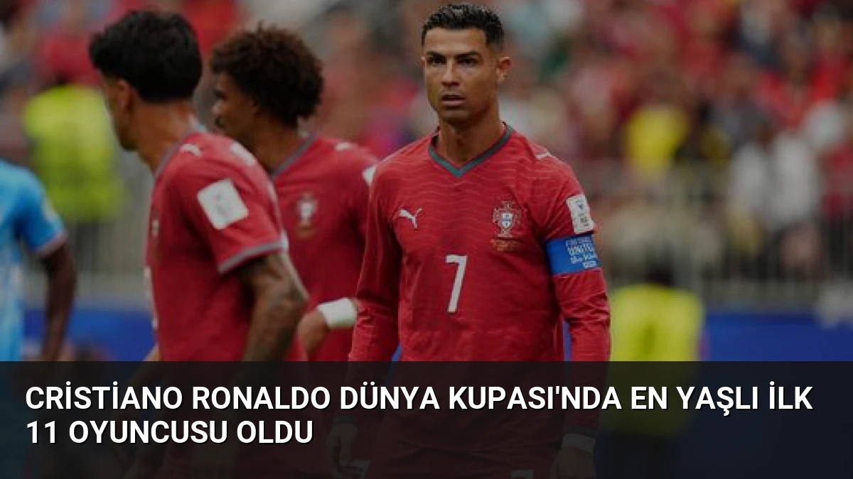 Cristiano Ronaldo Dünya Kupası’nda En Yaşlı İlk 11 Oyuncusu Oldu
