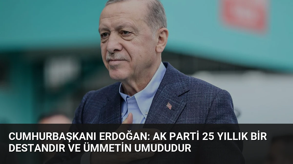 Cumhurbaşkanı Erdoğan: AK Parti 25 Yıllık Bir Destandır ve Ümmetin Umududur