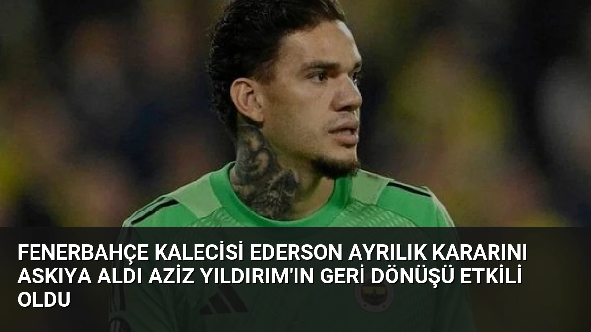 Fenerbahçe Kalecisi Ederson Ayrılık Kararını Askıya Aldı Aziz Yıldırım’ın Geri Dönüşü Etkili Oldu