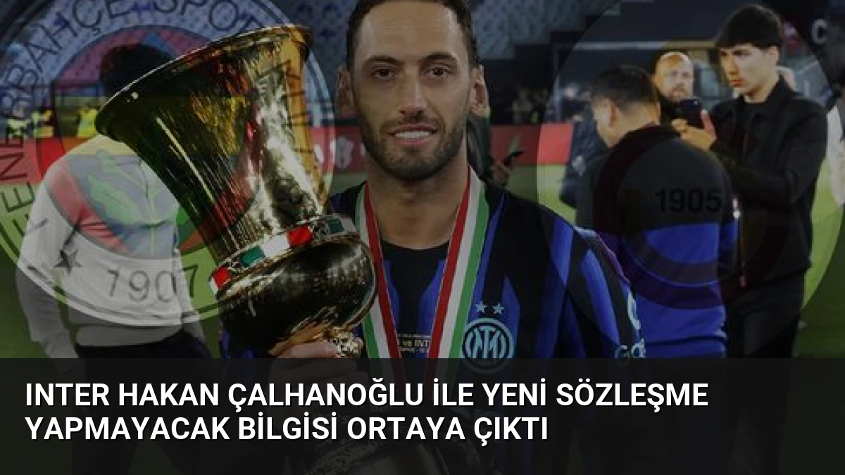 Inter Hakan Çalhanoğlu ile Yeni Sözleşme Yapmayacak Bilgisi Ortaya Çıktı