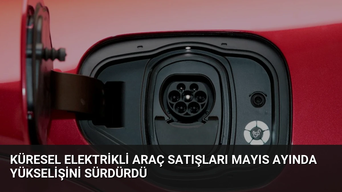 Küresel Elektrikli Araç Satışları Mayıs Ayında Yükselişini Sürdürdü