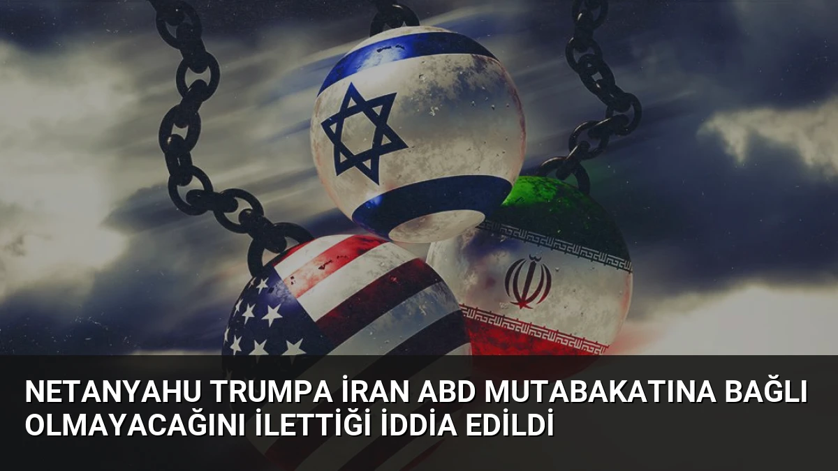 Netanyahu Trumpa İran ABD Mutabakatına Bağlı Olmayacağını İlettiği İddia Edildi