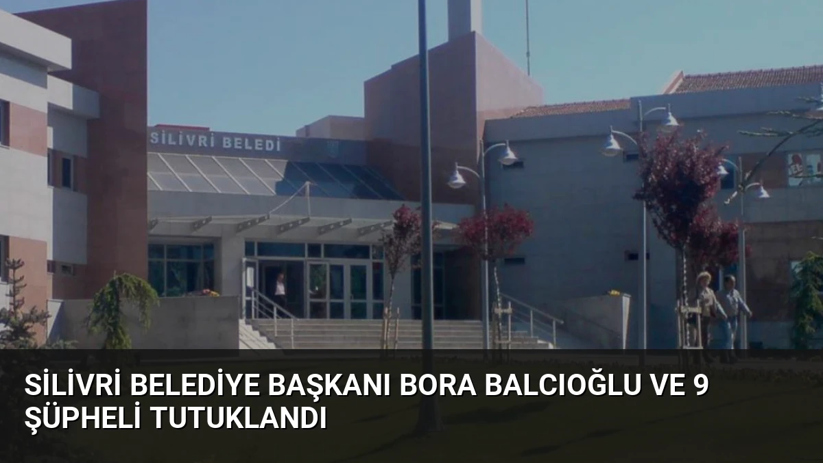 Silivri Belediye Başkanı Bora Balcıoğlu ve 9 Şüpheli Tutuklandı