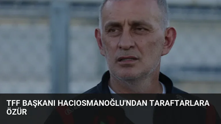 TFF Başkanı Hacıosmanoğlu’ndan Taraftarlara Özür