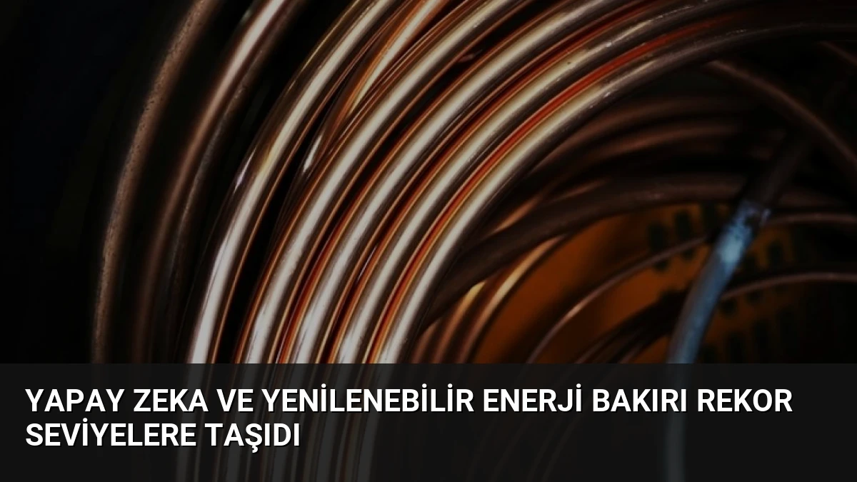 Yapay Zeka ve Yenilenebilir Enerji Bakırı Rekor Seviyelere Taşıdı