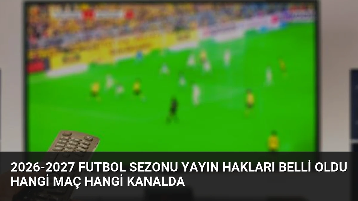 2026-2027 Futbol Sezonu Yayın Hakları Belli Oldu Hangi Maç Hangi Kanalda