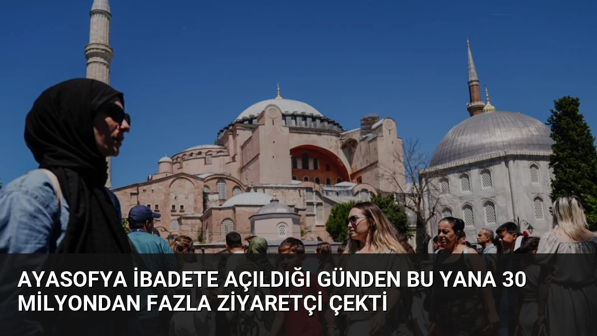 Ayasofya İbadete Açıldığı Günden Bu Yana 30 Milyondan Fazla Ziyaretçi Çekti