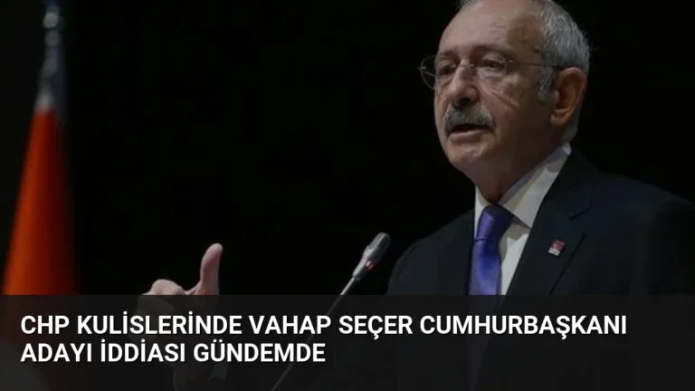 CHP Kulislerinde Vahap Seçer Cumhurbaşkanı Adayı İddiası Gündemde