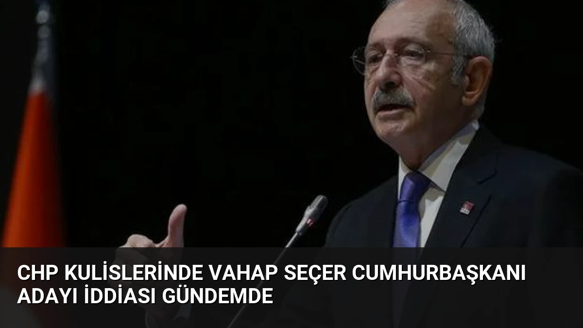 CHP Kulislerinde Vahap Seçer Cumhurbaşkanı Adayı İddiası Gündemde