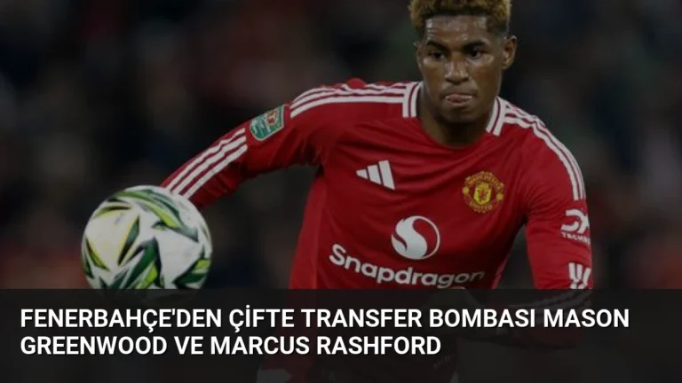 Fenerbahçe’den Çifte Transfer Bombası Mason Greenwood ve Marcus Rashford