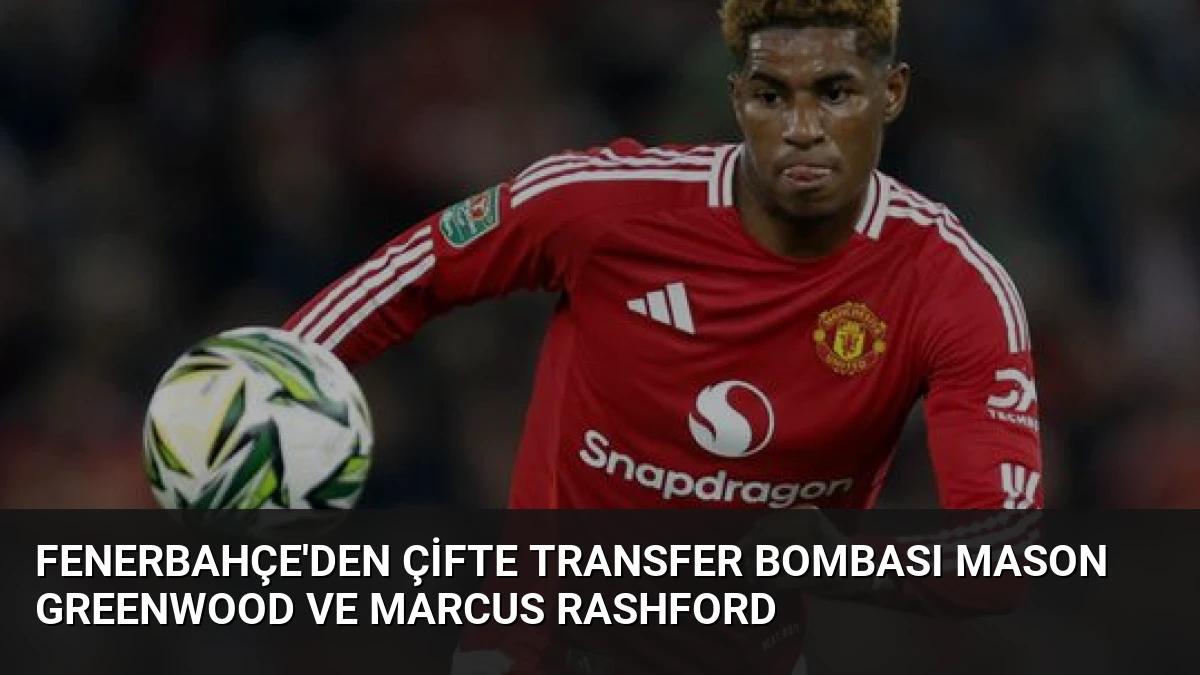 Fenerbahçe’den Çifte Transfer Bombası Mason Greenwood ve Marcus Rashford