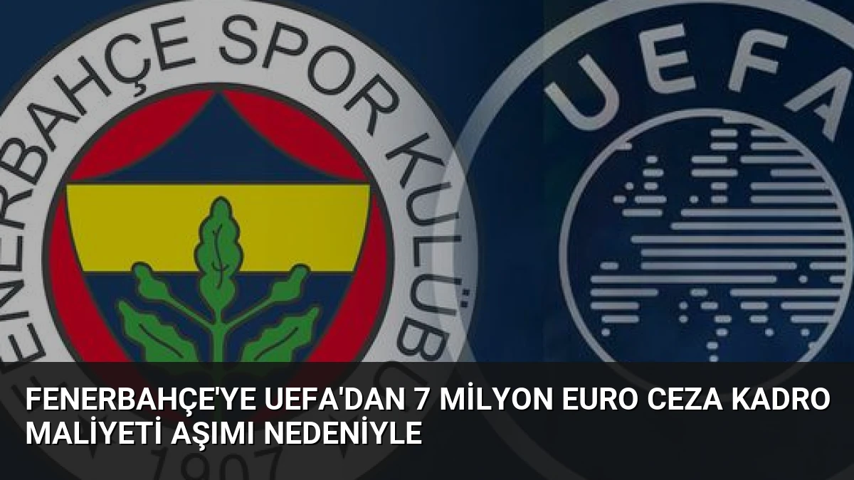 Fenerbahçe’ye UEFA’dan 7 Milyon Euro Ceza Kadro Maliyeti Aşımı Nedeniyle