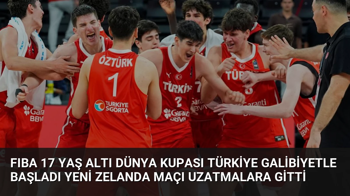 FIBA 17 Yaş Altı Dünya Kupası Türkiye Galibiyetle Başladı Yeni Zelanda Maçı Uzatmalara Gitti