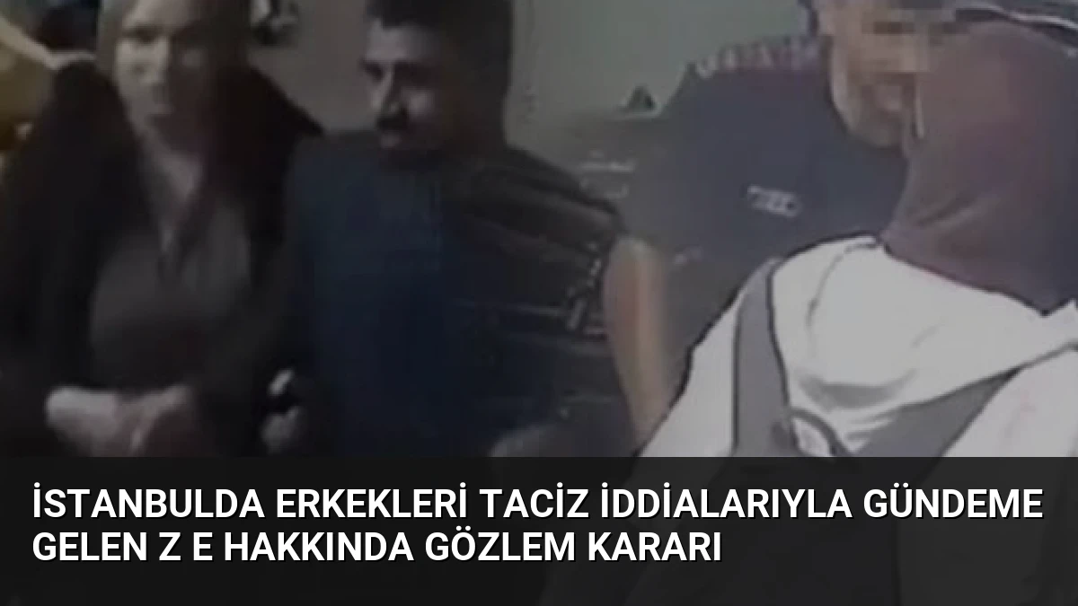 İstanbulda Erkekleri Taciz İddialarıyla Gündeme Gelen Z E Hakkında Gözlem Kararı