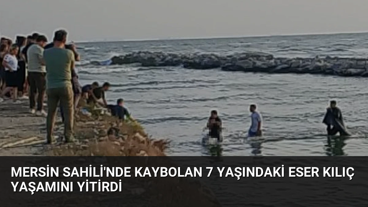 Mersin Sahili’nde Kaybolan 7 Yaşındaki Eser Kılıç Yaşamını Yitirdi