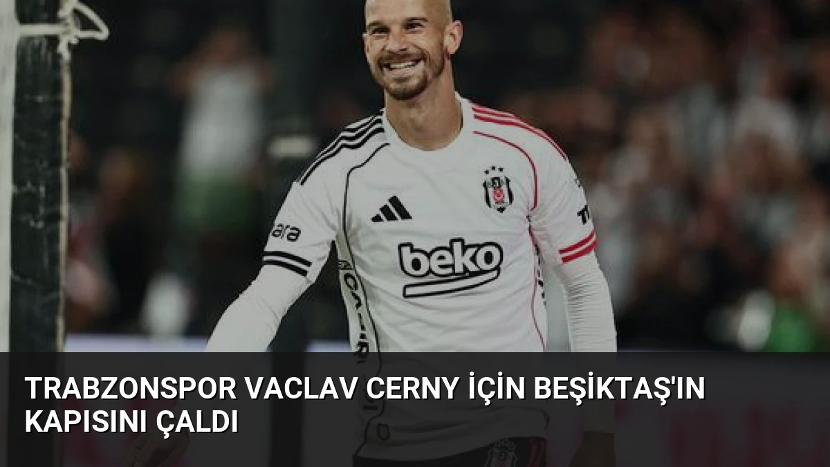Trabzonspor Vaclav Cerny İçin Beşiktaş’ın Kapısını Çaldı