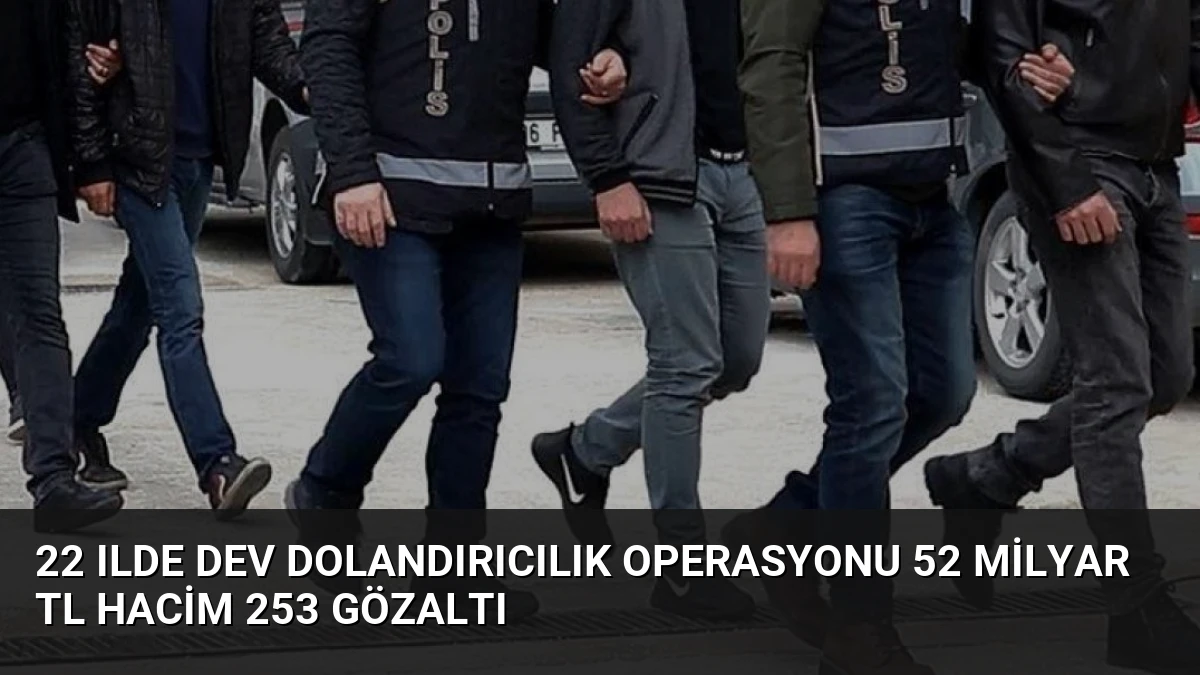 22 Ilde Dev Dolandırıcılık Operasyonu 52 Milyar TL Hacim 253 Gözaltı