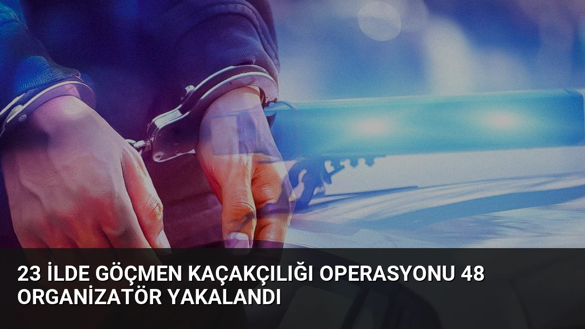 23 İlde Göçmen Kaçakçılığı Operasyonu 48 Organizatör Yakalandı