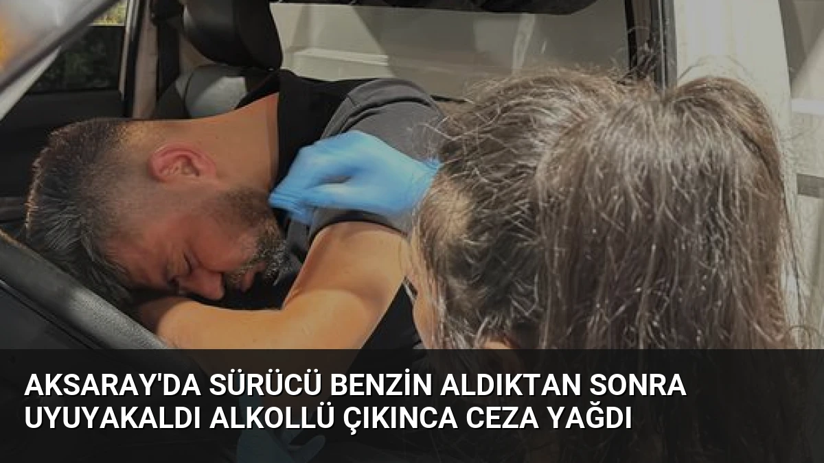 Aksaray’da Sürücü Benzin Aldıktan Sonra Uyuyakaldı Alkollü Çıkınca Ceza Yağdı