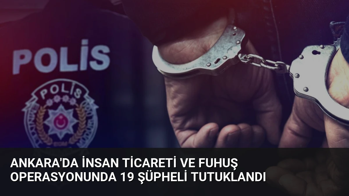 Ankara’da İnsan Ticareti ve Fuhuş Operasyonunda 19 Şüpheli Tutuklandı