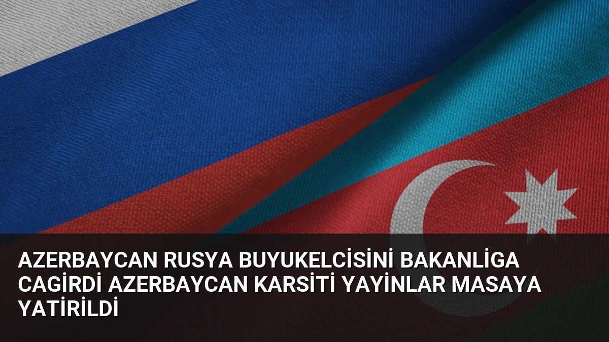 Azerbaycan Rusya Buyukelcisini Bakanliga Cagirdi Azerbaycan Karsiti Yayinlar Masaya Yatirildi
