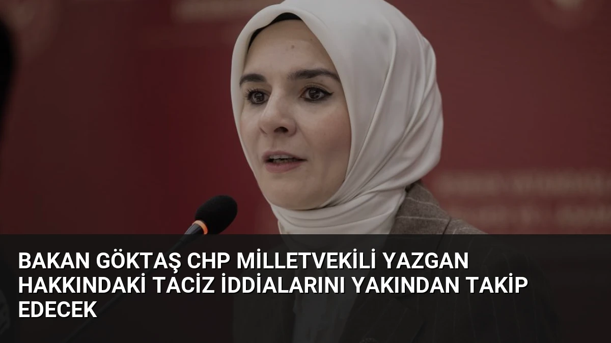Bakan Göktaş CHP Milletvekili Yazgan Hakkındaki Taciz İddialarını Yakından Takip Edecek