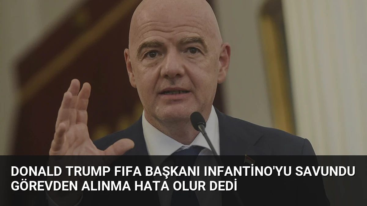 Donald Trump FIFA Başkanı Infantino’yu savundu görevden alınma hata olur dedi