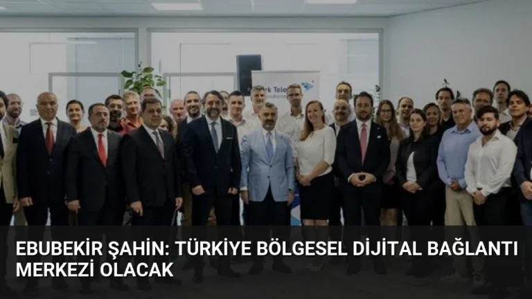 Ebubekir Şahin: Türkiye Bölgesel Dijital Bağlantı Merkezi Olacak