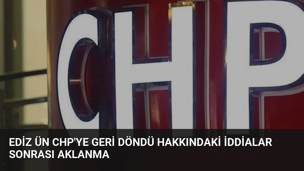 Ediz Ün CHP’ye Geri Döndü Hakkındaki İddialar Sonrası Aklanma