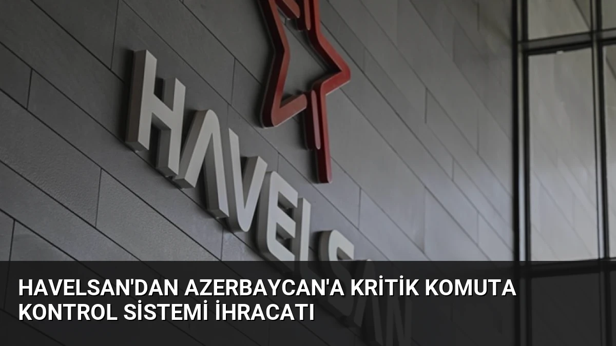 HAVELSAN’dan Azerbaycan’a kritik komuta kontrol sistemi ihracatı