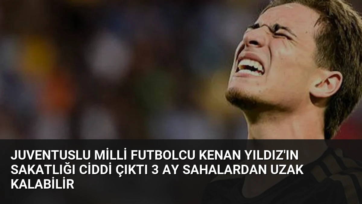 Juventuslu Milli Futbolcu Kenan Yıldız’ın Sakatlığı Ciddi Çıktı 3 Ay Sahalardan Uzak Kalabilir