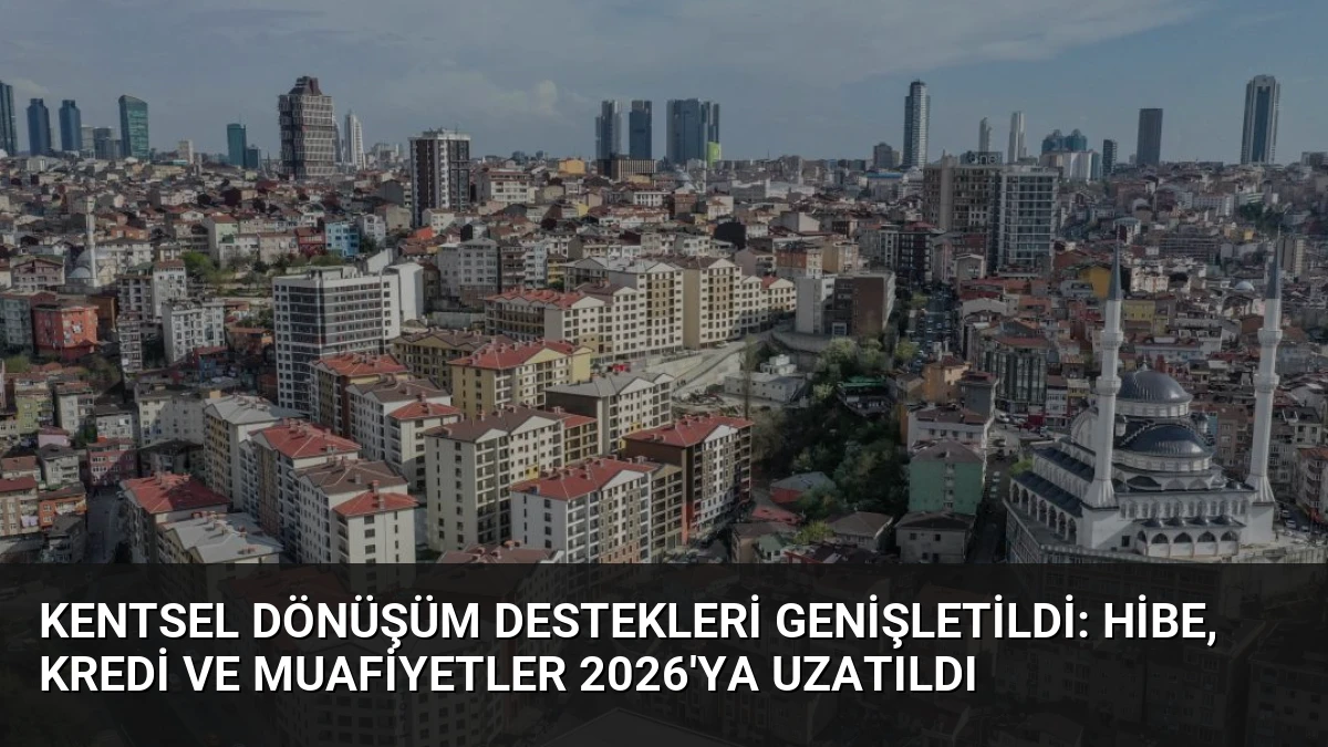 Kentsel Dönüşüm Destekleri Genişletildi: Hibe, Kredi ve Muafiyetler 2026’ya Uzatıldı