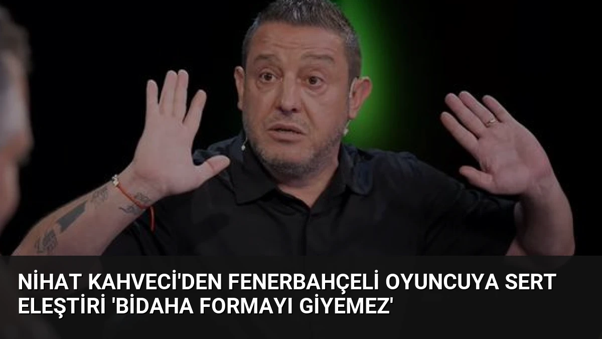 Nihat Kahveci’den Fenerbahçeli Oyuncuya Sert Eleştiri ‘Bidaha Formayı Giyemez’