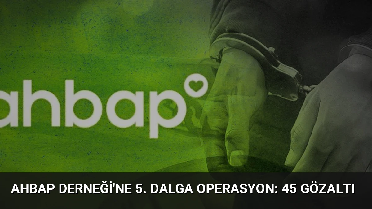 Ahbap Derneği’ne 5. Dalga Operasyon: 45 Gözaltı