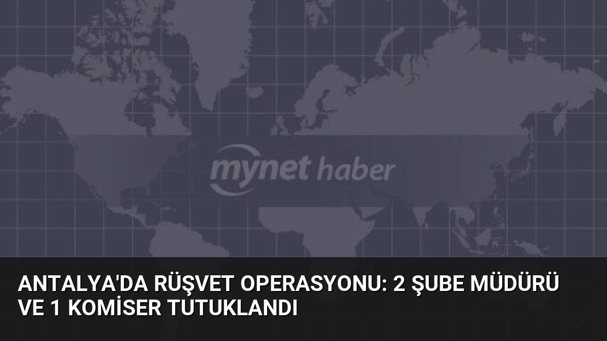Antalya’da Rüşvet Operasyonu: 2 Şube Müdürü ve 1 Komiser Tutuklandı