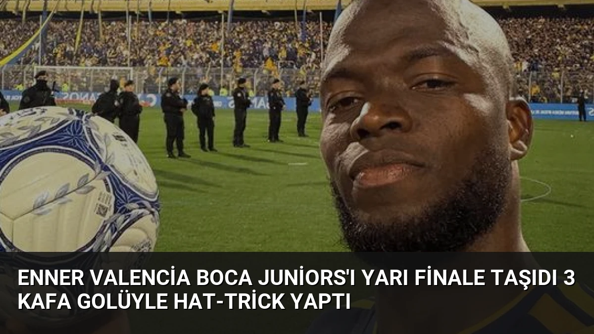 Enner Valencia Boca Juniors’ı Yarı Finale Taşıdı 3 Kafa Golüyle Hat-trick Yaptı