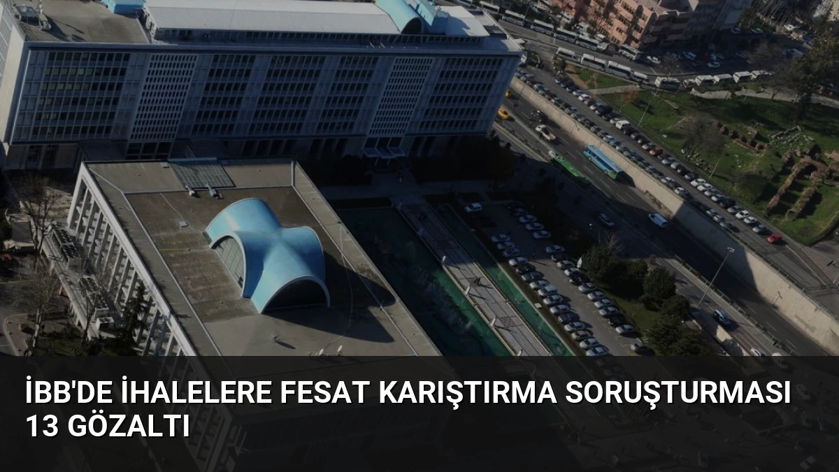İBB’de İhalelere Fesat Karıştırma Soruşturması 13 Gözaltı